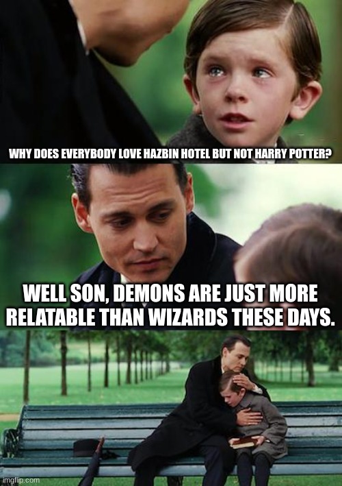 This may or no be retable but this is true | WHY DOES EVERYBODY LOVE HAZBIN HOTEL BUT NOT HARRY POTTER? WELL SON, DEMONS ARE JUST MORE RELATABLE THAN WIZARDS THESE DAYS. | image tagged in memes,finding neverland | made w/ Imgflip meme maker