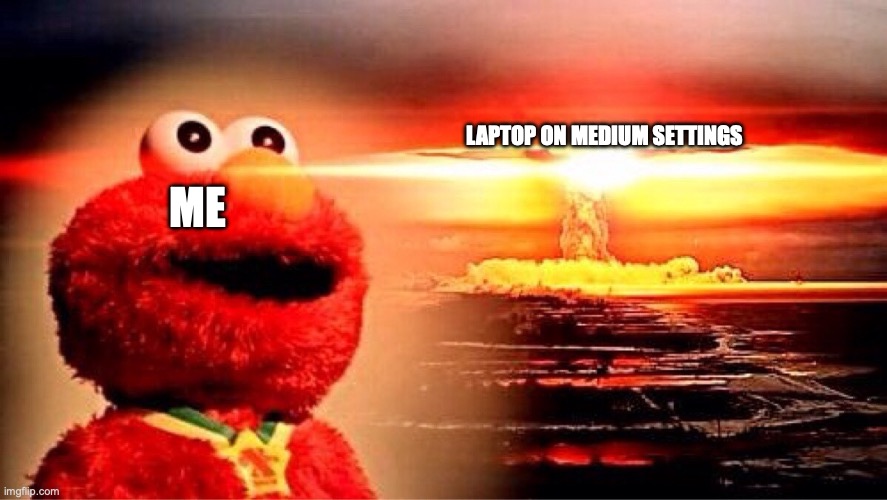 NUKE BOO0000OOO!¡mmmm! | ME; LAPTOP ON MEDIUM SETTINGS | image tagged in memes,funny,relatable,true,animals,what is it mods - elmo is an animal | made w/ Imgflip meme maker