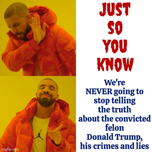 You Can Lie, aka: "Alternative Facts" All You Want.  We're Still Going To Tell The Truth. | Just so you know; We're NEVER going to stop telling the truth about the convicted felon Donald Trump, his crimes and lies | image tagged in memes,drake hotline bling,donald trump is a convicted rapist,lock him up,trump lies,trump unfit unqualified dangerous | made w/ Imgflip meme maker