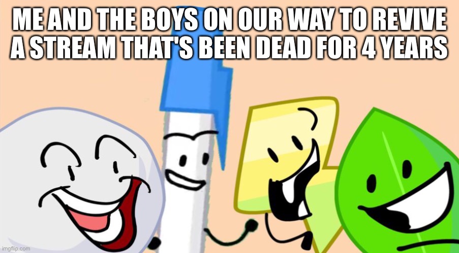 Me and the boys bfdi version | ME AND THE BOYS ON OUR WAY TO REVIVE A STREAM THAT'S BEEN DEAD FOR 4 YEARS | image tagged in me and the boys bfdi version | made w/ Imgflip meme maker