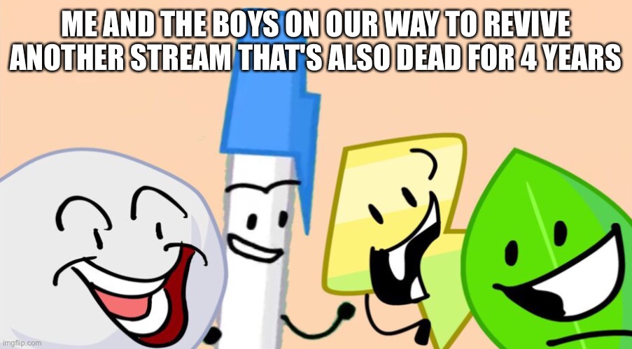 Me and the boys bfdi version | ME AND THE BOYS ON OUR WAY TO REVIVE ANOTHER STREAM THAT'S ALSO DEAD FOR 4 YEARS | image tagged in me and the boys bfdi version | made w/ Imgflip meme maker