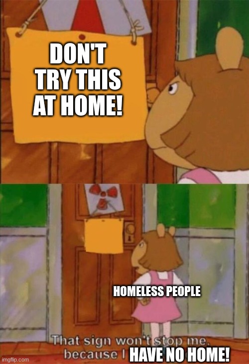 That sign wont stop me because I cant read | DON'T TRY THIS AT HOME! HOMELESS PEOPLE HAVE NO HOME! | image tagged in that sign wont stop me because i cant read | made w/ Imgflip meme maker