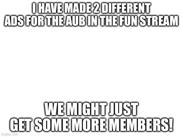 Mission report | I HAVE MADE 2 DIFFERENT ADS FOR THE AUB IN THE FUN STREAM; WE MIGHT JUST GET SOME MORE MEMBERS! | image tagged in ad,mission report | made w/ Imgflip meme maker