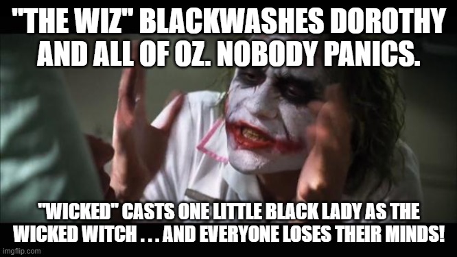 And everybody loses their minds Meme | "THE WIZ" BLACKWASHES DOROTHY AND ALL OF OZ. NOBODY PANICS. "WICKED" CASTS ONE LITTLE BLACK LADY AS THE WICKED WITCH . . . AND EVERYONE LOSES THEIR MINDS! | image tagged in memes,and everybody loses their minds | made w/ Imgflip meme maker