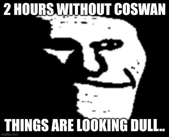 I miss those idiots.. I hate school. I WANNA WATCH ANW | 2 HOURS WITHOUT COSWAN; THINGS ARE LOOKING DULL.. | image tagged in depressed troll face,coswan,fop,fopanw | made w/ Imgflip meme maker