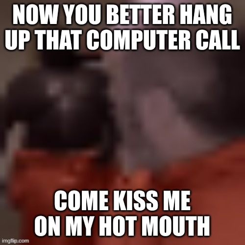 Now you better hang up that computer call | NOW YOU BETTER HANG UP THAT COMPUTER CALL COME KISS ME ON MY HOT MOUTH | image tagged in now you better hang up that computer call | made w/ Imgflip meme maker
