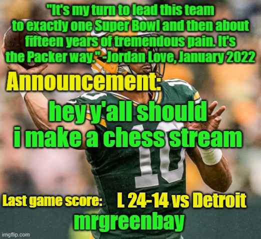 mrgreenbay announcement temp | hey y'all should i make a chess stream; L 24-14 vs Detroit | image tagged in mrgreenbay announcement temp | made w/ Imgflip meme maker