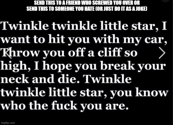 send this to someone you hate | SEND THIS TO A FRIEND WHO SCREWED YOU OVER OR SEND THIS TO SOMEONE YOU HATE (OR JUST DO IT AS A JOKE) | image tagged in twinkle twinkle little star i want to hoit you with my car,haters gonna hate,fyp,you know who else is beautiful | made w/ Imgflip meme maker