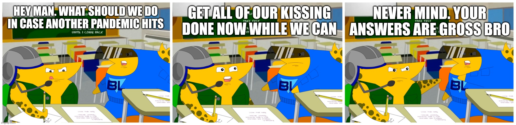 Commandos in the classroom | HEY MAN. WHAT SHOULD WE DO IN CASE ANOTHER PANDEMIC HITS; GET ALL OF OUR KISSING DONE NOW WHILE WE CAN; NEVER MIND. YOUR ANSWERS ARE GROSS BRO | image tagged in cheat commandos asking a question | made w/ Imgflip meme maker