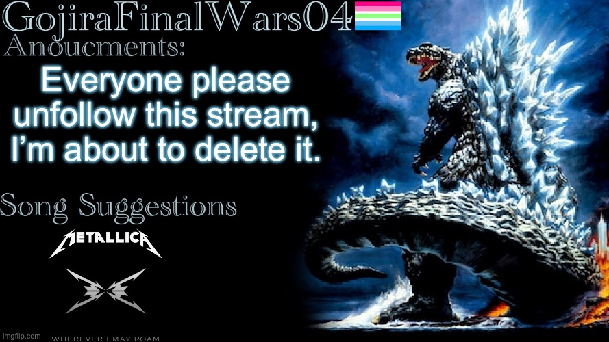 The only way I can delete this stream | Everyone please unfollow this stream, I’m about to delete it. | image tagged in gojirafinalwars04 announcement temp,delete | made w/ Imgflip meme maker