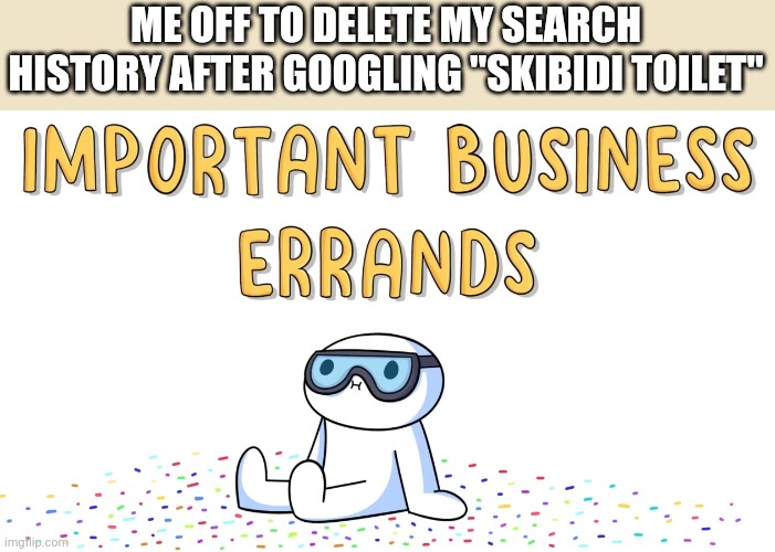 Importance | ME OFF TO DELETE MY SEARCH HISTORY AFTER GOOGLING "SKIBIDI TOILET" | image tagged in important business errands | made w/ Imgflip meme maker