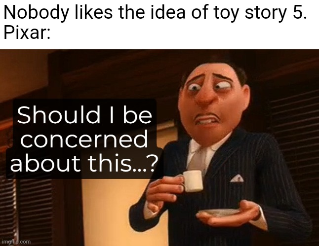 It's happening... | Nobody likes the idea of toy story 5.
Pixar: | image tagged in should i be concerned about this | made w/ Imgflip meme maker