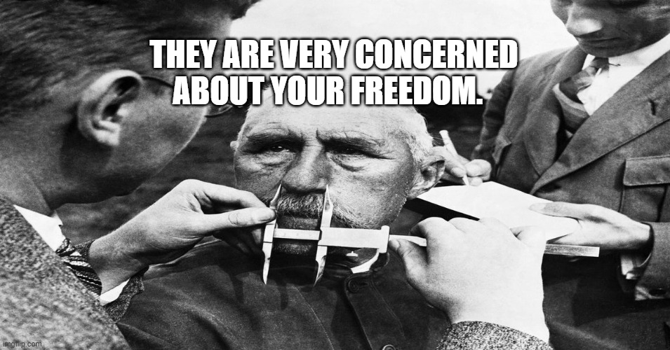 Nazi scientific racism eugenics | THEY ARE VERY CONCERNED ABOUT YOUR FREEDOM. | image tagged in nazi scientific racism eugenics | made w/ Imgflip meme maker