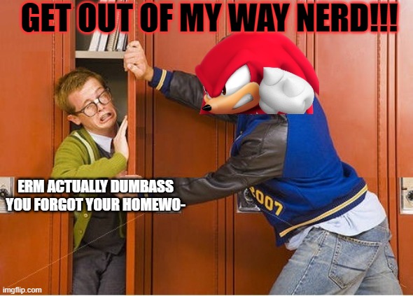 Knuckles Says... Get out of my way nerd!!! | GET OUT OF MY WAY NERD!!! ERM ACTUALLY DUMBASS YOU FORGOT YOUR HOMEWO- | image tagged in bully shoving nerd into locker | made w/ Imgflip meme maker