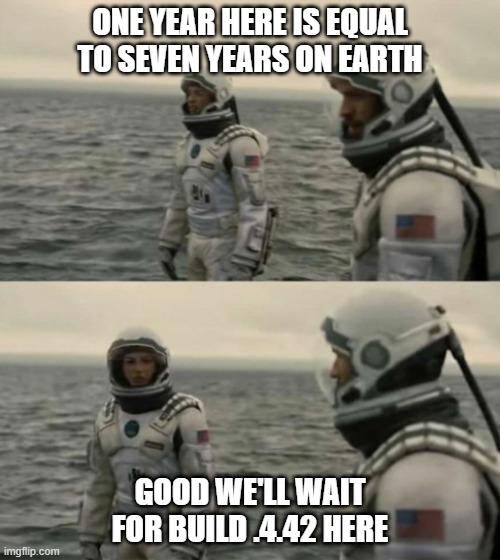 interstellar | ONE YEAR HERE IS EQUAL TO SEVEN YEARS ON EARTH; GOOD WE'LL WAIT FOR BUILD .4.42 HERE | image tagged in interstellar | made w/ Imgflip meme maker