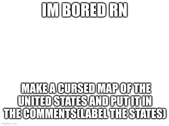 Maximum number of tags is 6 | IM BORED RN; MAKE A CURSED MAP OF THE UNITED STATES AND PUT IT IN THE COMMENTS(LABEL THE STATES) | image tagged in blank white template,oof,o,oo,f,bruh | made w/ Imgflip meme maker