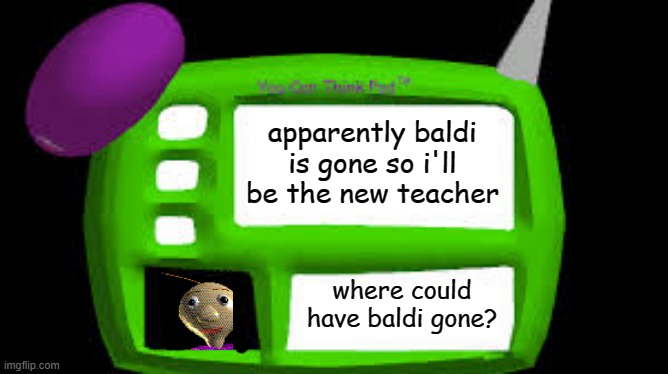 Baldi Can you think pad | apparently baldi is gone so i'll be the new teacher; where could have baldi gone? | image tagged in baldi can you think pad,baldi | made w/ Imgflip meme maker