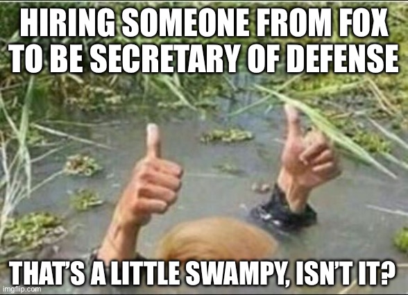 Trump Swamp Creature | HIRING SOMEONE FROM FOX TO BE SECRETARY OF DEFENSE THAT’S A LITTLE SWAMPY, ISN’T IT? | image tagged in trump swamp creature | made w/ Imgflip meme maker