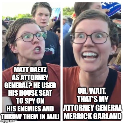 SJW Hypocrisy | MATT GAETZ AS ATTORNEY GENERAL? HE USED HIS HOUSE SEAT TO SPY ON HIS ENEMIES AND THROW THEM IN JAIL! OH, WAIT.  THAT'S MY ATTORNEY GENERAL MERRICK GARLAND | image tagged in sjw hypocrisy | made w/ Imgflip meme maker