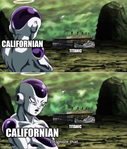 Titanic | CALIFORNIAN; TITANIC; CALIFORNIAN; TITANIC | image tagged in freiza i'll ignore that,titanic | made w/ Imgflip meme maker