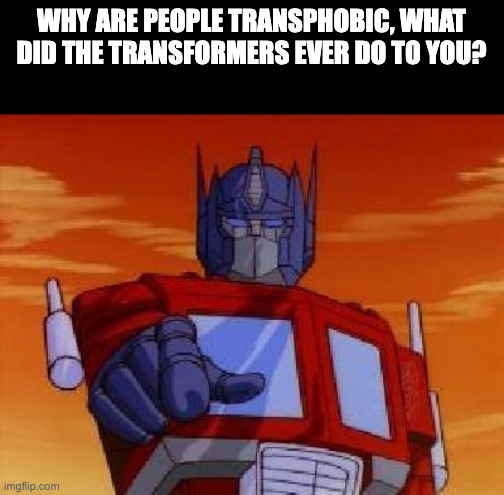 optimus prime | WHY ARE PEOPLE TRANSPHOBIC, WHAT DID THE TRANSFORMERS EVER DO TO YOU? | image tagged in optimus prime | made w/ Imgflip meme maker