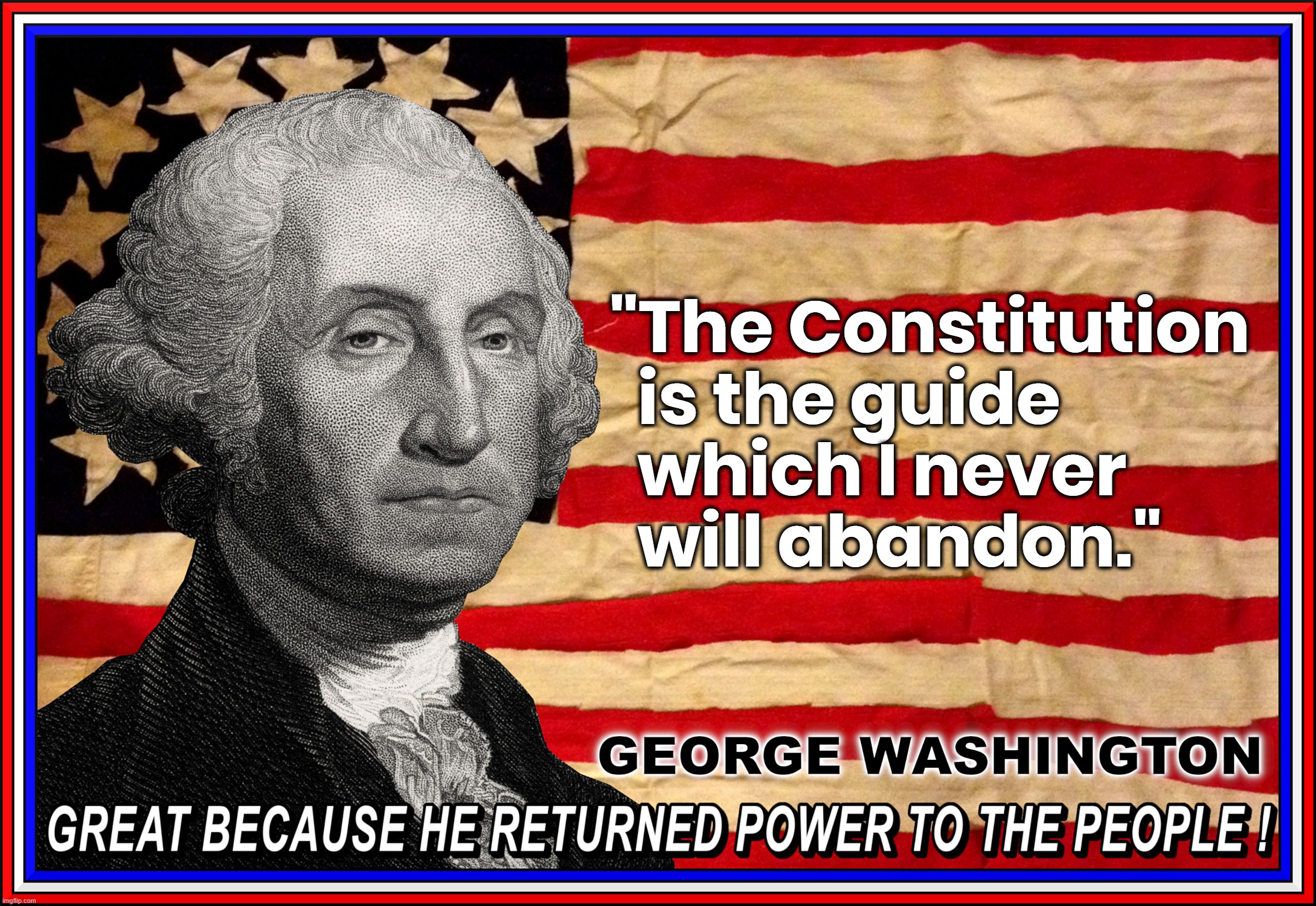 THE CONSTITUTION IS THE GUIDE... | "The Constitution
  is the guide
  which I never
  will abandon."; GEORGE WASHINGTON
GREAT BECAUSE HE RETURNED POWER TO THE PEOPLE ! | image tagged in george washington,quote,constitution,guide,great,power to the people | made w/ Imgflip meme maker