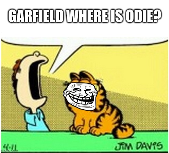 Jon Arbuckle yelling at Garfield the cat | GARFIELD WHERE IS ODIE? | image tagged in jon arbuckle yelling at garfield the cat | made w/ Imgflip meme maker