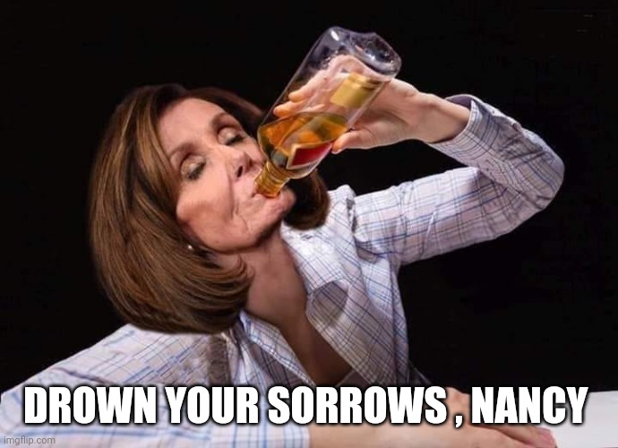 Nancy Pelosi Drunk | DROWN YOUR SORROWS , NANCY | image tagged in nancy pelosi drunk | made w/ Imgflip meme maker