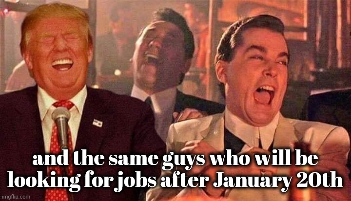 Trump good fellas laughing | and the same guys who will be looking for jobs after January 20th | image tagged in trump good fellas laughing | made w/ Imgflip meme maker