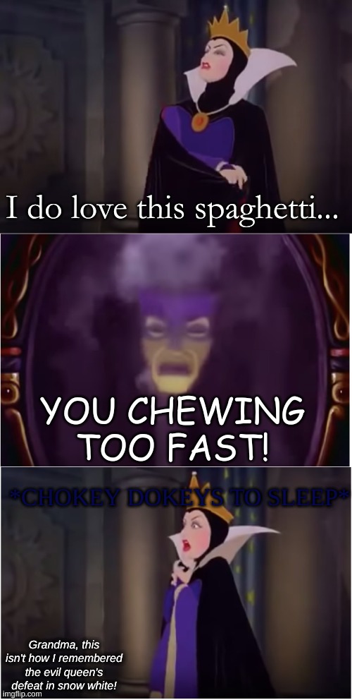 Disney Movie On Crack | I do love this spaghetti... YOU CHEWING TOO FAST! *CHOKEY DOKEYS TO SLEEP*; Grandma, this isn't how I remembered the evil queen's defeat in snow white! | image tagged in magic mirror on the wall snow white,surreal,nonsense | made w/ Imgflip meme maker