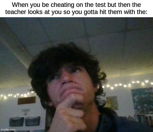 *deep in thought* I do this when I'm goofing off, I ain't cheating | When you be cheating on the test but then the teacher looks at you so you gotta hit them with the: | image tagged in funny,school | made w/ Imgflip meme maker