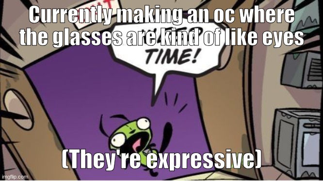 weed time | Currently making an oc where the glasses are kind of like eyes; (They're expressive) | image tagged in weed time | made w/ Imgflip meme maker