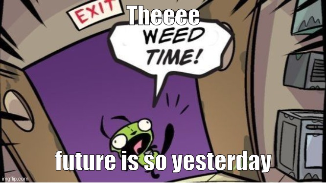 weed time | Theeee; future is so yesterday | image tagged in weed time | made w/ Imgflip meme maker