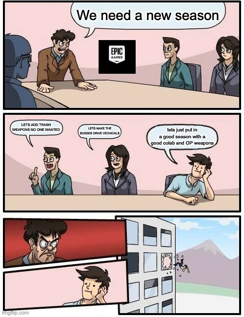 Boardroom Meeting Suggestion Meme | We need a new season; LETS ADD TRASH WEAPONS NO ONE WANTED; LETS MAKE THE BOSSES DRIVE VECHICALS; lets just put in a good season with a good colab and OP weapons | image tagged in memes,boardroom meeting suggestion | made w/ Imgflip meme maker