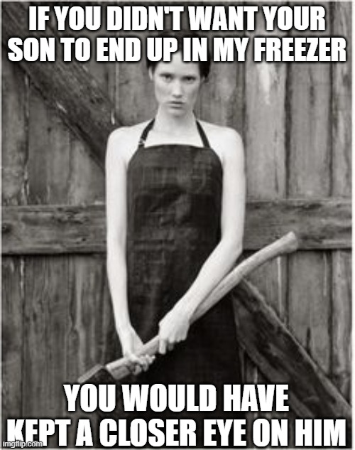 Crazy Woman | IF YOU DIDN'T WANT YOUR SON TO END UP IN MY FREEZER; YOU WOULD HAVE KEPT A CLOSER EYE ON HIM | image tagged in crazy woman | made w/ Imgflip meme maker