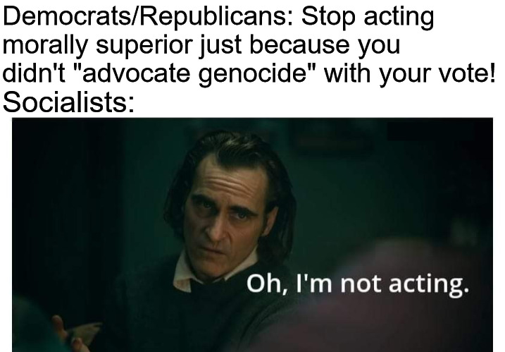 not acting | Democrats/Republicans: Stop acting morally superior just because you didn't "advocate genocide" with your vote! Socialists: | image tagged in not acting,democrats,republicans,socialists,socialist,free palestine | made w/ Imgflip meme maker