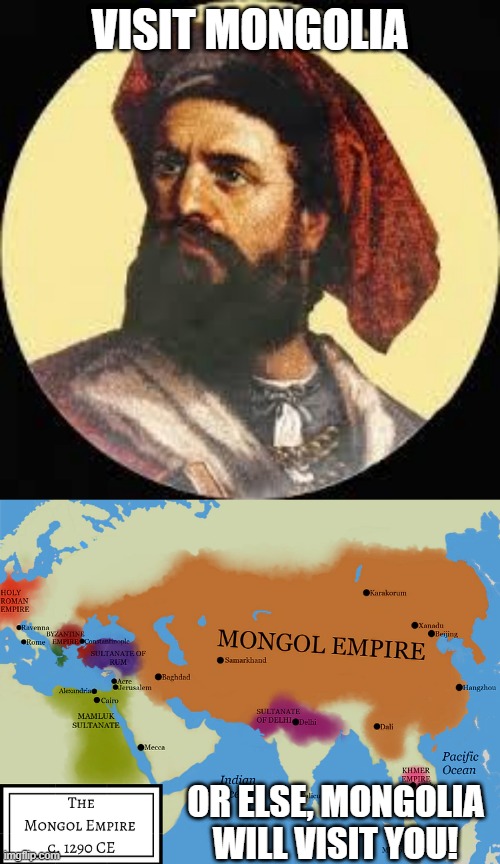 The Mongol Empire was Impressive | VISIT MONGOLIA; OR ELSE, MONGOLIA WILL VISIT YOU! | image tagged in marco polo | made w/ Imgflip meme maker