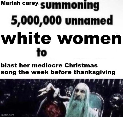 X summoning 5,000,000 unnamed x to buy the new x | Mariah carey; white women; blast her mediocre Christmas song the week before thanksgiving | image tagged in x summoning 5 000 000 unnamed x to buy the new x | made w/ Imgflip meme maker