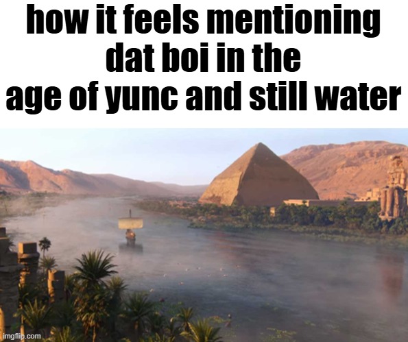 here come dat boi | how it feels mentioning dat boi in the age of yunc and still water | image tagged in nile river ancient egypt | made w/ Imgflip meme maker