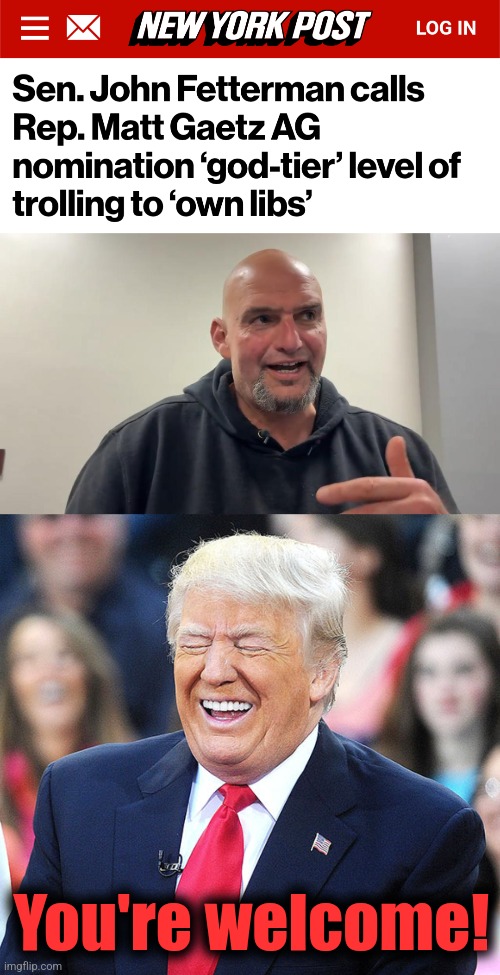 You're welcome! | image tagged in trump laughing,memes,john fetterman,matt gaetz,attorney general,trolling | made w/ Imgflip meme maker