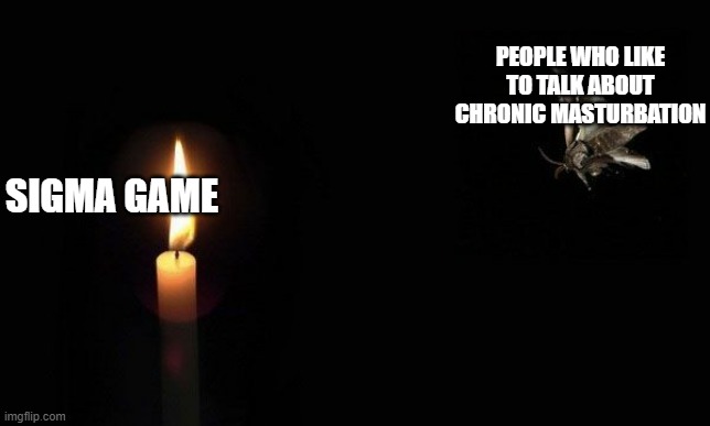 Moth to a Flame | PEOPLE WHO LIKE TO TALK ABOUT CHRONIC MASTURBATION; SIGMA GAME | image tagged in moth to a flame | made w/ Imgflip meme maker