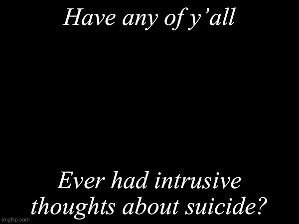 Have you? Because I can speak to you | Have any of y’all; Ever had intrusive thoughts about suicide? | image tagged in intrusive thoughts | made w/ Imgflip meme maker