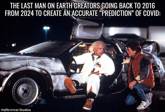 Delorean | THE LAST MAN ON EARTH CREATORS GOING BACK TO 2016 FROM 2024 TO CREATE AN ACCURATE “PREDICTION” OF COVID: | image tagged in delorean | made w/ Imgflip meme maker