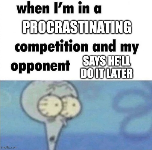 oh crap... | PROCRASTINATING; SAYS HE'LL DO IT LATER | image tagged in whe i'm in a competition and my opponent is | made w/ Imgflip meme maker