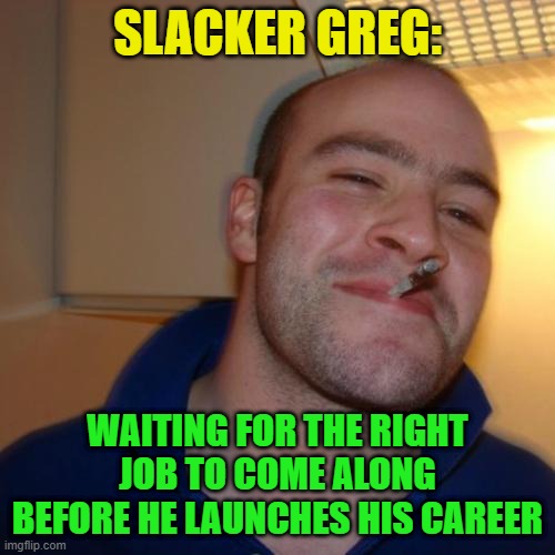 Good Guy Greg Repurposed | SLACKER GREG:; WAITING FOR THE RIGHT JOB TO COME ALONG BEFORE HE LAUNCHES HIS CAREER | image tagged in memes,good guy greg | made w/ Imgflip meme maker