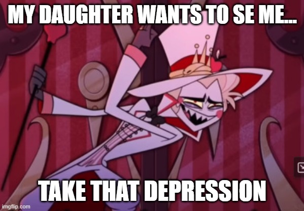 Take that depression | MY DAUGHTER WANTS TO SE ME... TAKE THAT DEPRESSION | image tagged in take that depression | made w/ Imgflip meme maker