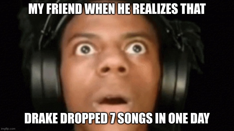 Drake relatable | MY FRIEND WHEN HE REALIZES THAT; DRAKE DROPPED 7 SONGS IN ONE DAY | image tagged in relatable memes | made w/ Imgflip meme maker