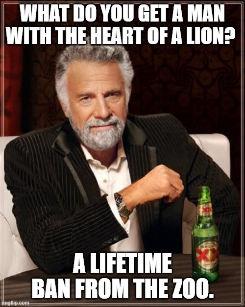 Haha | WHAT DO YOU GET A MAN WITH THE HEART OF A LION? A LIFETIME BAN FROM THE ZOO. | image tagged in memes,the most interesting man in the world | made w/ Imgflip meme maker