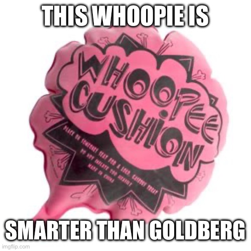 whoopie cushion | THIS WHOOPIE IS SMARTER THAN GOLDBERG | image tagged in whoopie cushion | made w/ Imgflip meme maker