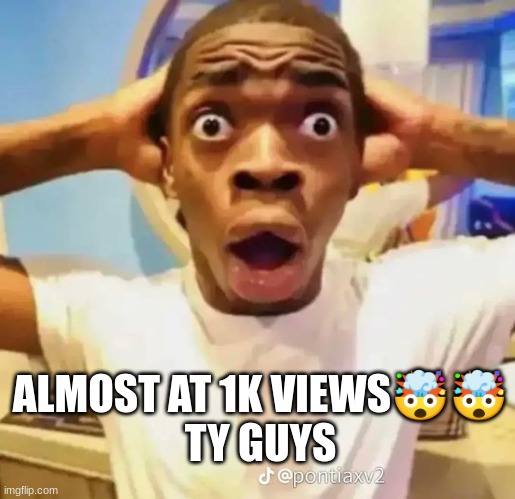 ALMOST AT 1K VIEWS??
TY GUYS | image tagged in shocked black guy | made w/ Imgflip meme maker